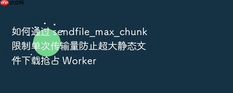 如何通过 sendfile_max_chunk 限制单次传输量防止超大静态文件下载抢占 worker