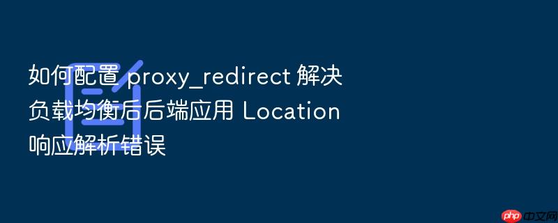 如何配置 proxy_redirect 解决负载均衡后后端应用 location 响应解析错误