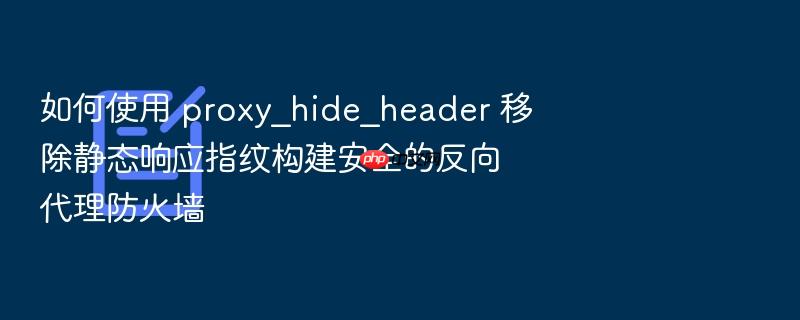 如何使用 proxy_hide_header 移除静态响应指纹构建安全的反向代理防火墙
