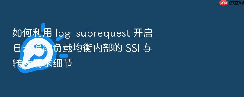 如何利用 log_subrequest 开启日志追踪负载均衡内部的 ssi 与转发请求细节