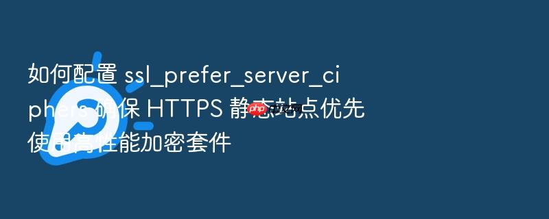 如何配置 ssl_prefer_server_ciphers 确保 https 静态站点优先使用高性能加密套件