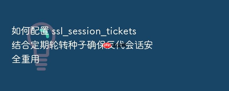 如何配置 ssl_session_tickets 结合定期轮转种子确保反代会话安全重用