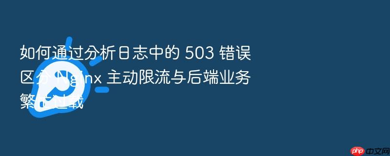 如何通过分析日志中的 503 错误区分 nginx 主动限流与后端业务繁忙过载