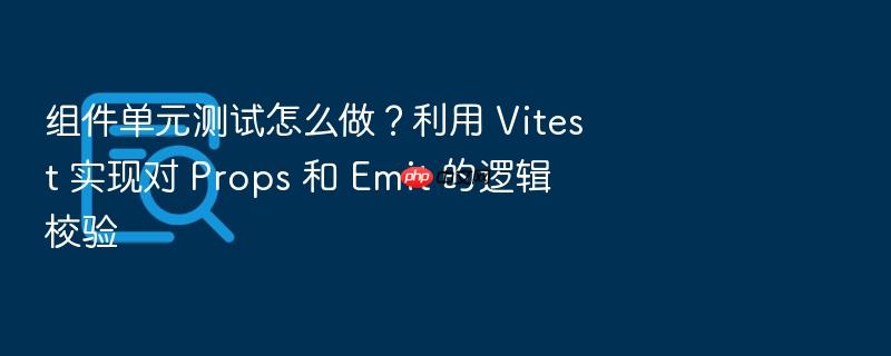组件单元测试怎么做?利用 vitest 实现对 props 和 emit 的逻辑校验
