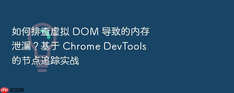 如何排查虚拟 dom 导致的内存泄漏?基于 chrome devtools 的节点追踪实战
