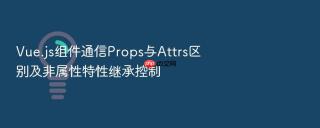 vue.js组件通信props与attrs区别及非属性特性继承控制