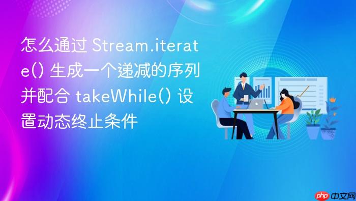 怎么通过 stream.iterate() 生成一个递减的序列并配合 takewhile() 设置动态终止条件