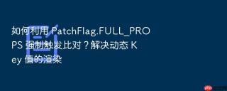 如何利用 patchflag.full_props 强制触发比对?解决动态 key 值的渲染