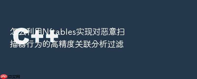 怎么利用nftables实现对恶意扫描器行为的高精度关联分析过滤