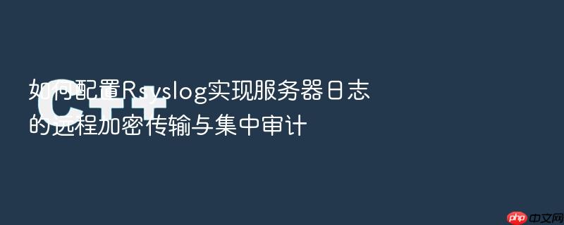 如何配置rsyslog实现服务器日志的远程加密传输与集中审计