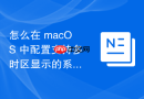 怎么在 macOS 中配置支持多时区显示的系统菜单栏时钟