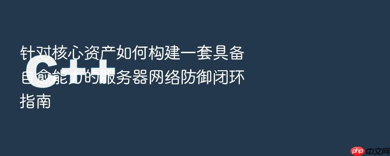 针对核心资产如何构建一套具备自愈能力的服务器网络防御闭环指南