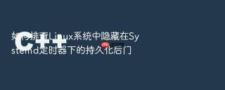 如何排查Linux系统中隐藏在Systemd定时器下的持久化后门
