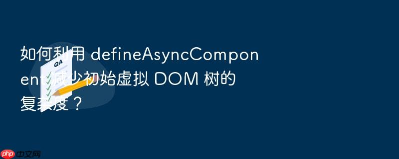 如何利用 defineasynccomponent 减少初始虚拟 dom 树的复杂度?