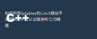 如何利用Iptables的Limit模块平滑限制单IP对认证服务的访问峰值