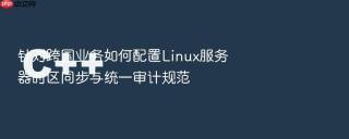 针对跨国业务如何配置Linux服务器时区同步与统一审计规范