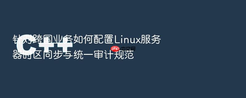 针对跨国业务如何配置linux服务器时区同步与统一审计规范