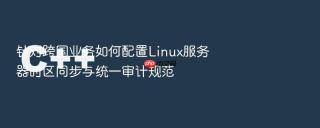 针对跨国业务如何配置linux服务器时区同步与统一审计规范