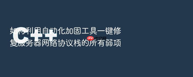如何利用自动化加固工具一键修复服务器网络协议栈的所有弱项