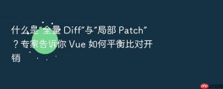 什么是“全量 diff”与“局部 patch”?专家告诉你 vue 如何平衡比对开销