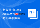 怎么通过DockerRm命令结合时间戳参数实现对过时容器的高效自动化清理