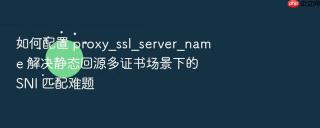 如何配置 proxy_ssl_server_name 解决静态回源多证书场景下的 sni 匹配难题