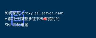 如何使用 proxy_ssl_server_name 解决代理至多证书云存储时的 sni 匹配难题