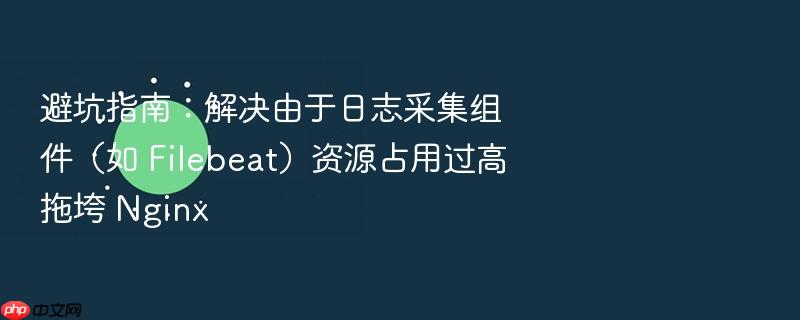 避坑指南:解决由于日志采集组件(如 filebeat)资源占用过高拖垮 nginx