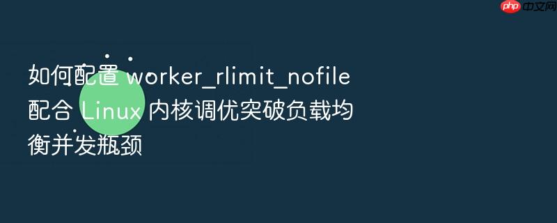 如何配置 worker_rlimit_nofile 配合 linux 内核调优突破负载均衡并发瓶颈