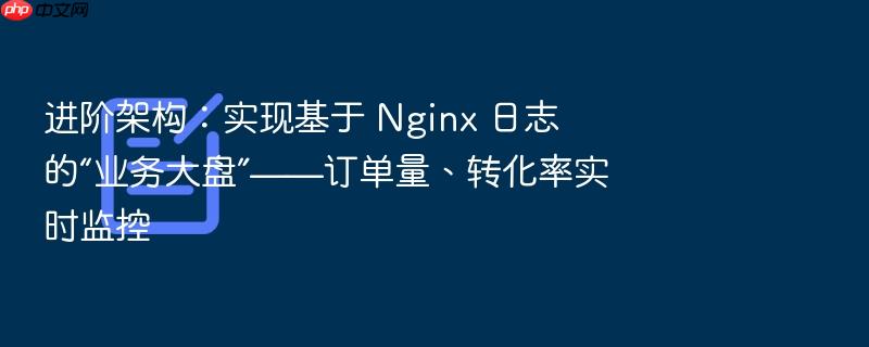 进阶架构:实现基于 nginx 日志的“业务大盘”——订单量、转化率实时监控