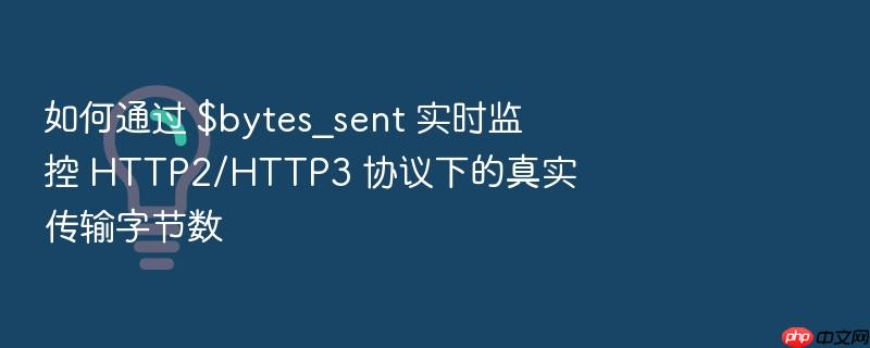 如何通过 $bytes_sent 实时监控 http2/http3 协议下的真实传输字节数