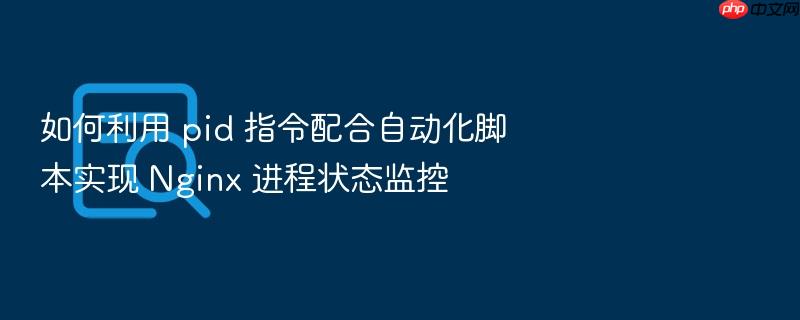 如何利用 pid 指令配合自动化脚本实现 nginx 进程状态监控