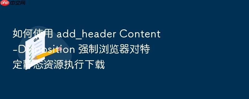 如何使用 add_header content-disposition 强制浏览器对特定静态资源执行下载