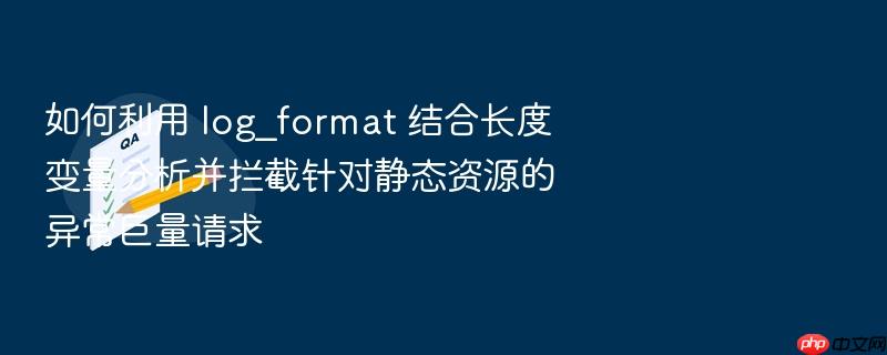 如何利用 log_format 结合长度变量分析并拦截针对静态资源的异常巨量请求