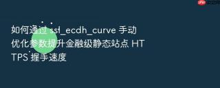 如何通过 ssl_ecdh_curve 手动优化参数提升金融级静态站点 https 握手速度