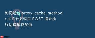 如何通过 proxy_cache_methods 允许针对特定 post 请求执行边缘缓存加速