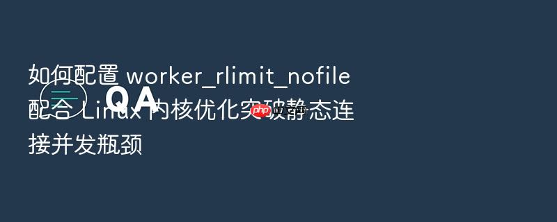 如何配置 worker_rlimit_nofile 配合 linux 内核优化突破静态连接并发瓶颈