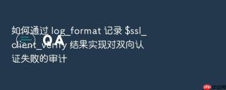 如何通过 log_format 记录 $ssl_client_verify 结果实现对双向认证失败的审计