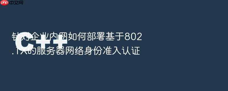 针对企业内网如何部署基于802.1x的服务器网络身份准入认证