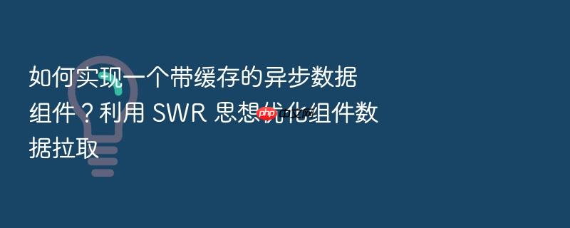 如何实现一个带缓存的异步数据组件?利用 swr 思想优化组件数据拉取