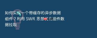 如何实现一个带缓存的异步数据组件？利用 swr 思想优化组件数据拉取