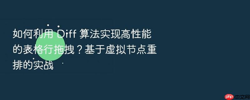 如何利用 diff 算法实现高性能的表格行拖拽?基于虚拟节点重排的实战