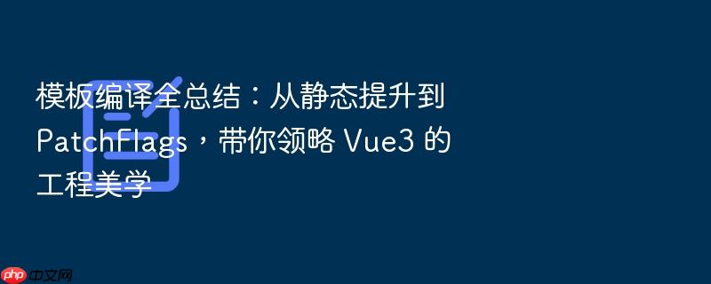 模板编译全总结:从静态提升到 patchflags,带你领略 vue3 的工程美学