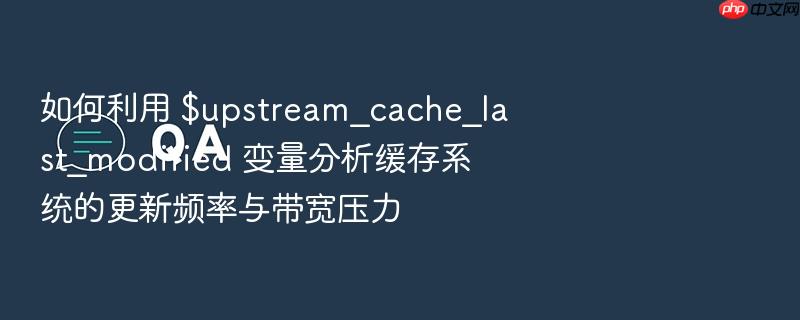 如何利用 $upstream_cache_last_modified 变量分析缓存系统的更新频率与带宽压力