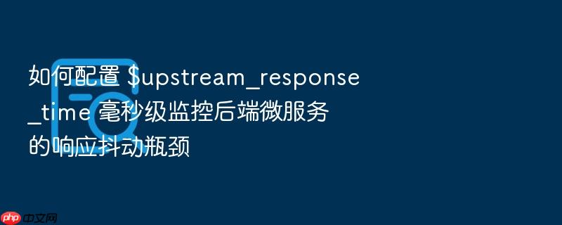如何配置 $upstream_response_time 毫秒级监控后端微服务的响应抖动瓶颈