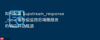 如何配置 $upstream_response_time 毫秒级监控后端微服务的响应抖动瓶颈