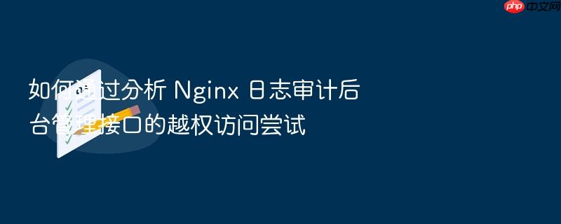 如何通过分析 nginx 日志审计后台管理接口的越权访问尝试