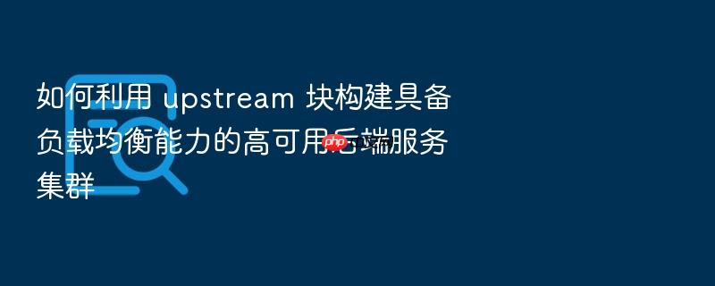 如何利用 upstream 块构建具备负载均衡能力的高可用后端服务集群