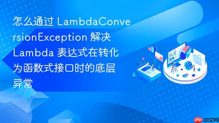怎么通过 lambdaconversionexception 解决 lambda 表达式在转化为函数式接口时的底层异常