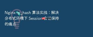 nginx ip_hash 算法实战：解决分布式环境下 session 会话保持的痛点
